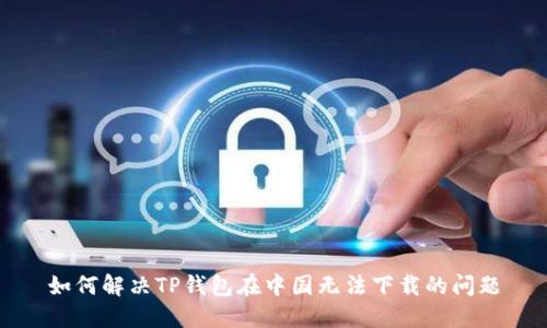 如何解决TP钱包在中国无法下载的问题