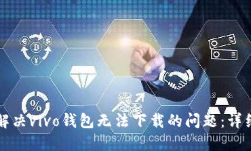 如何解决vivo钱包无法下载的问题：详细指南